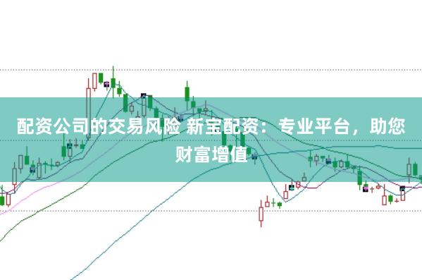 配资公司的交易风险 新宝配资：专业平台，助您财富增值