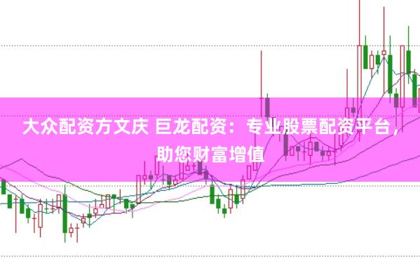 大众配资方文庆 巨龙配资：专业股票配资平台，助您财富增值