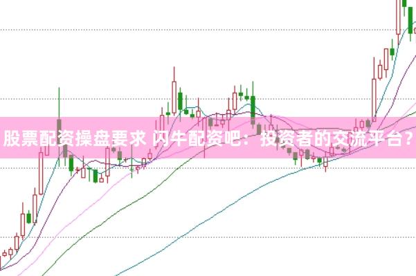 股票配资操盘要求 闪牛配资吧：投资者的交流平台？