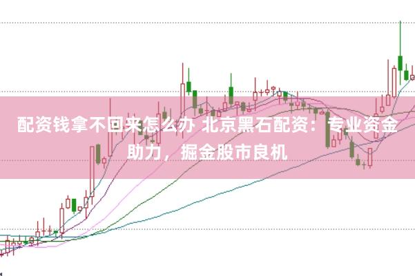 配资钱拿不回来怎么办 北京黑石配资：专业资金助力，掘金股市良机