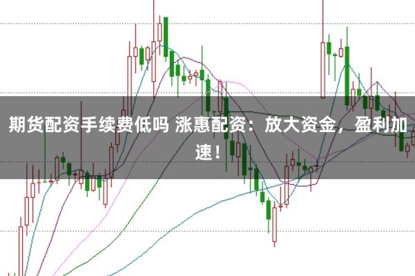 期货配资手续费低吗 涨惠配资：放大资金，盈利加速！