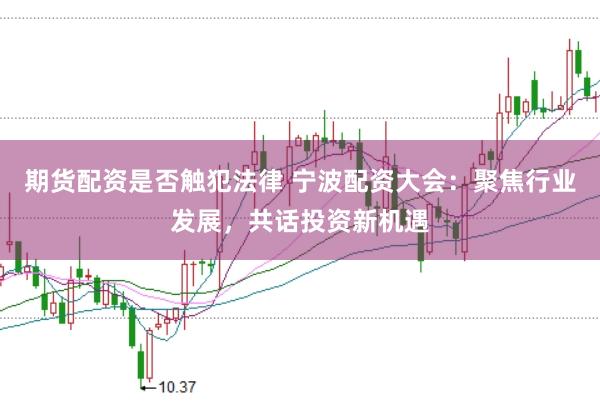 期货配资是否触犯法律 宁波配资大会：聚焦行业发展，共话投资新机遇