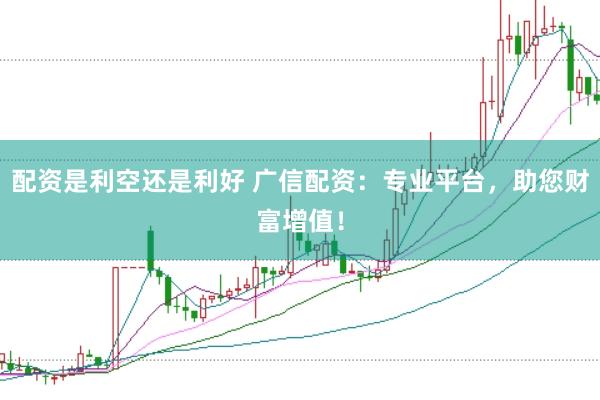 配资是利空还是利好 广信配资：专业平台，助您财富增值！