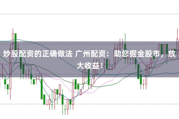 炒股配资的正确做法 广州配资:助您掘金股市,放大收益!