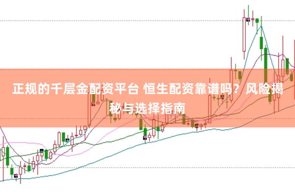 正规的千层金配资平台 恒生配资靠谱吗？风险揭秘与选择指南