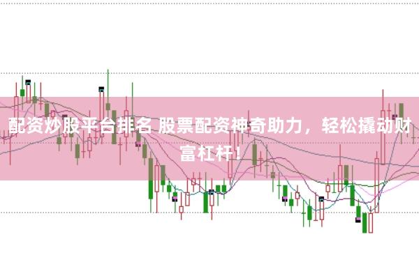 配资炒股平台排名 股票配资神奇助力，轻松撬动财富杠杆！