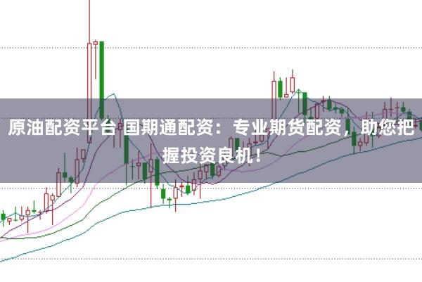 原油配资平台 国期通配资：专业期货配资，助您把握投资良机！
