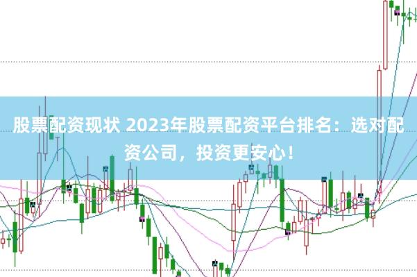 股票配资现状 2023年股票配资平台排名：选对配资公司，投资更安心！