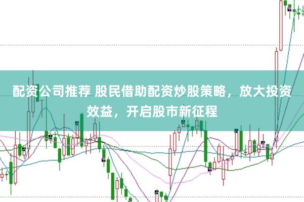 配资公司推荐 股民借助配资炒股策略，放大投资效益，开启股市新征程