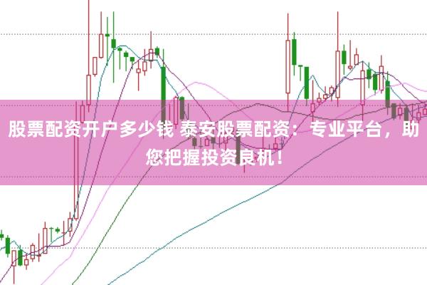 股票配资开户多少钱 泰安股票配资：专业平台，助您把握投资良机！