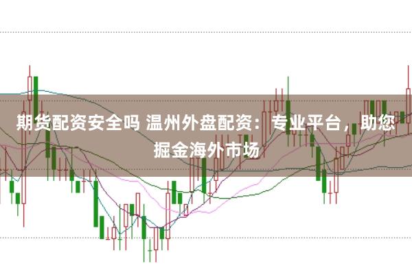 期货配资安全吗 温州外盘配资：专业平台，助您掘金海外市场