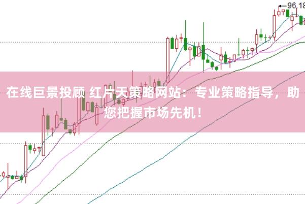 在线巨景投顾 红片天策略网站：专业策略指导，助您把握市场先机！