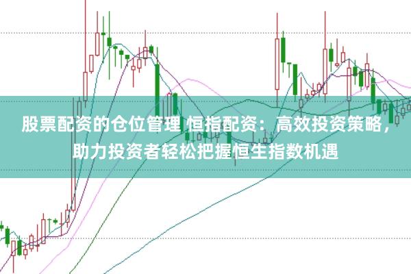 股票配资的仓位管理 恒指配资：高效投资策略，助力投资者轻松把握恒生指数机遇