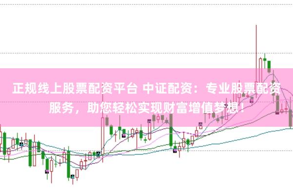 正规线上股票配资平台 中证配资：专业股票配资服务，助您轻松实现财富增值梦想！