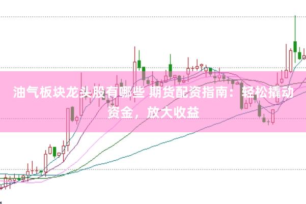 油气板块龙头股有哪些 期货配资指南：轻松撬动资金，放大收益