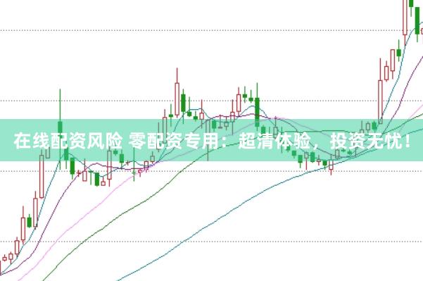 在线配资风险 零配资专用：超清体验，投资无忧！