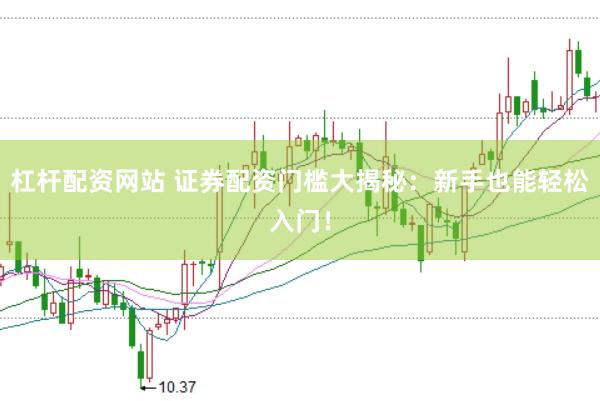 杠杆配资网站 证券配资门槛大揭秘：新手也能轻松入门！