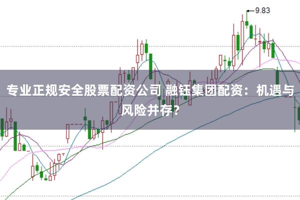 专业正规安全股票配资公司 融钰集团配资：机遇与风险并存？