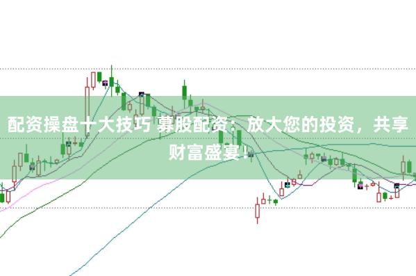 配资操盘十大技巧 募股配资：放大您的投资，共享财富盛宴！