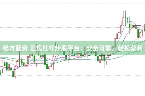 杨方配资 正规杠杆炒股平台：安全可靠，轻松获利
