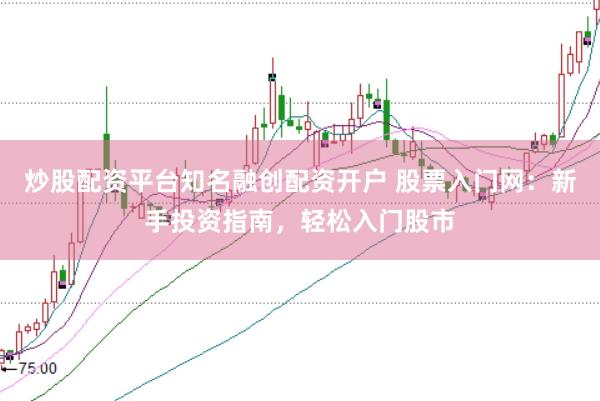 炒股配资平台知名融创配资开户 股票入门网：新手投资指南，轻松入门股市
