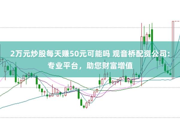2万元炒股每天赚50元可能吗 观音桥配资公司：专业平台，助您财富增值