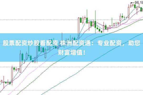 股票配资炒股看配资 株洲配资通：专业配资，助您财富增值！