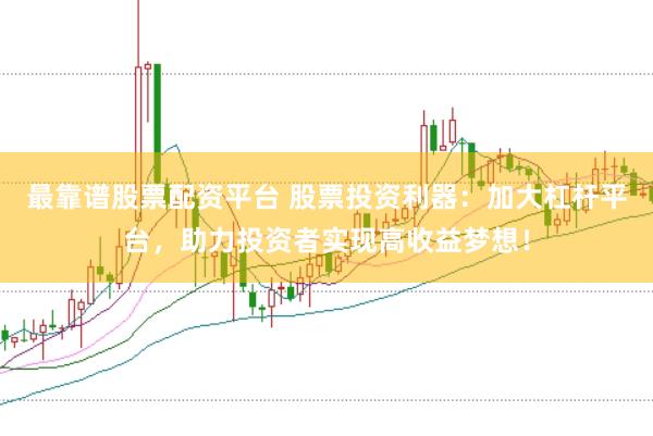 最靠谱股票配资平台 股票投资利器：加大杠杆平台，助力投资者实现高收益梦想！