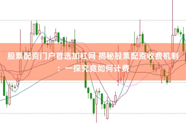 股票配资门户首选加杠网 揭秘股票配资收费机制：一探究竟如何计费