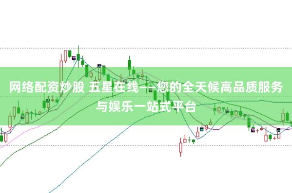 网络配资炒股 五星在线——您的全天候高品质服务与娱乐一站式平台