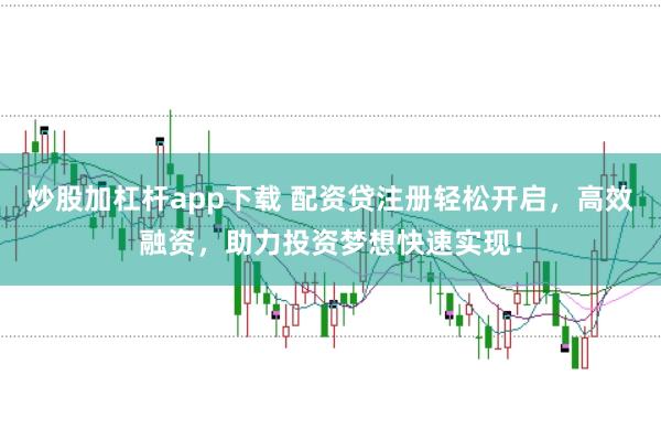 炒股加杠杆app下载 配资贷注册轻松开启，高效融资，助力投资梦想快速实现！