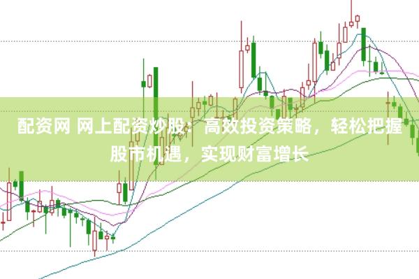 配资网 网上配资炒股：高效投资策略，轻松把握股市机遇，实现财富增长