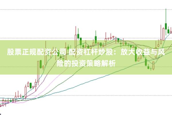 股票正规配资公司 配资杠杆炒股：放大收益与风险的投资策略解析