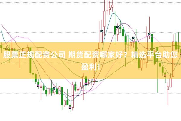 股票正规配资公司 期货配资哪家好？精选平台助您盈利！