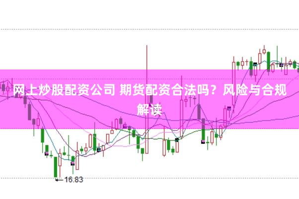 网上炒股配资公司 期货配资合法吗？风险与合规解读
