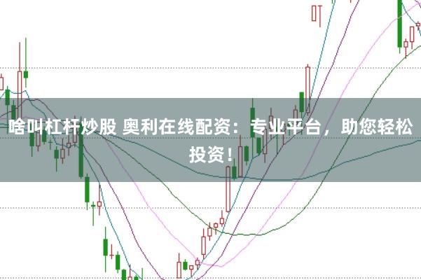 啥叫杠杆炒股 奥利在线配资：专业平台，助您轻松投资！