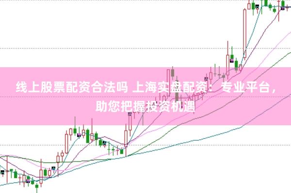 线上股票配资合法吗 上海实盘配资：专业平台，助您把握投资机遇