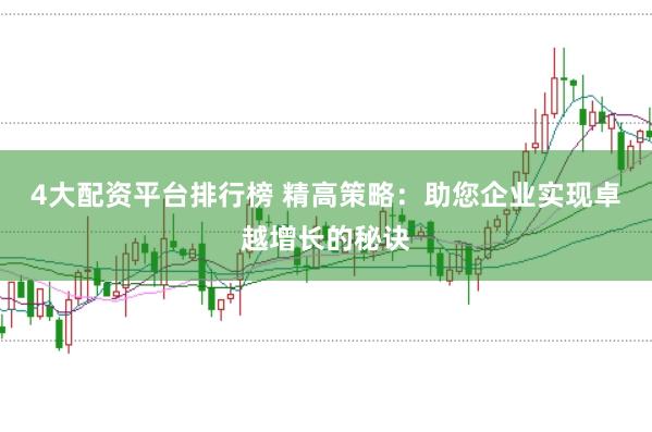 4大配资平台排行榜 精高策略：助您企业实现卓越增长的秘诀