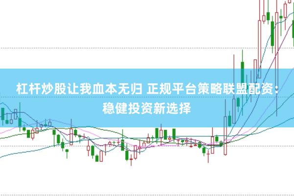 杠杆炒股让我血本无归 正规平台策略联盟配资：稳健投资新选择