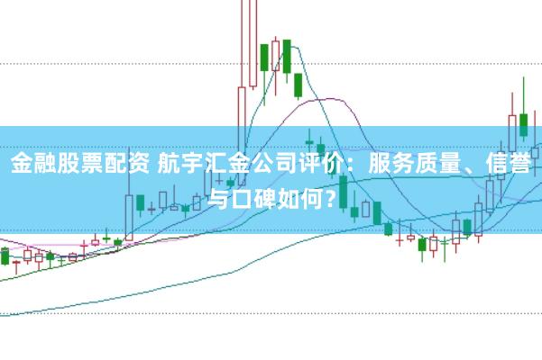 金融股票配资 航宇汇金公司评价：服务质量、信誉与口碑如何？