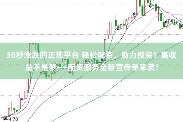 30秒涨跌的正规平台 轻松配资，助力投资！高收益不是梦——配资服务全新宣传单来袭！
