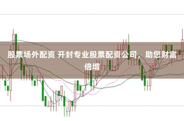 股票场外配资 开封专业股票配资公司，助您财富倍增