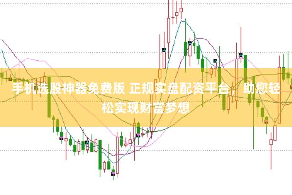 手机选股神器免费版 正规实盘配资平台，助您轻松实现财富梦想