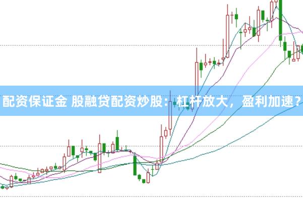配资保证金 股融贷配资炒股：杠杆放大，盈利加速？