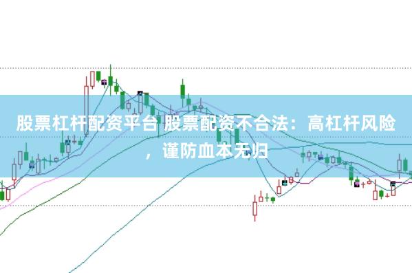 股票杠杆配资平台 股票配资不合法：高杠杆风险，谨防血本无归