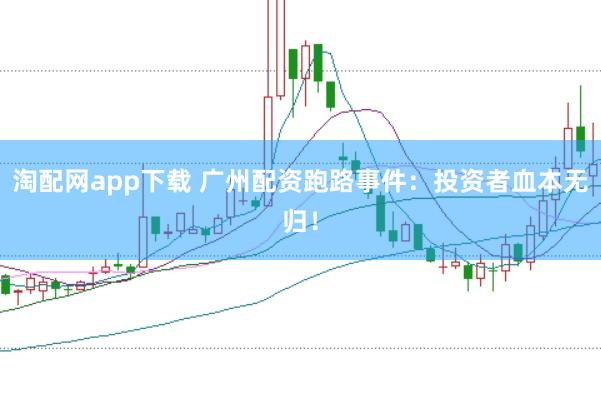 淘配网app下载 广州配资跑路事件：投资者血本无归！