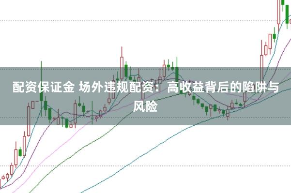 配资保证金 场外违规配资：高收益背后的陷阱与风险