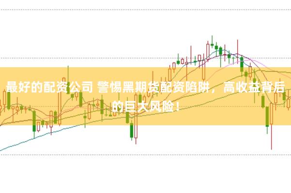 最好的配资公司 警惕黑期货配资陷阱，高收益背后的巨大风险！