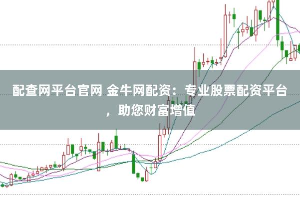 配查网平台官网 金牛网配资：专业股票配资平台，助您财富增值