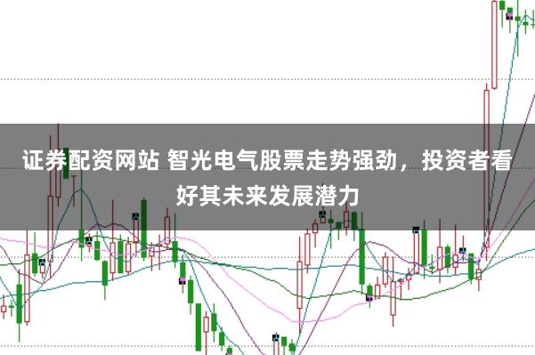 证券配资网站 智光电气股票走势强劲，投资者看好其未来发展潜力